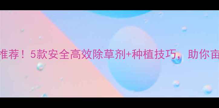 图片 🌱豆角除草剂推荐！5款安全高效除草剂+种植技巧，助你亩产500斤💰🌱1