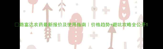 图片 🌱路富达农药最新报价及使用指南｜价格趋势+避坑攻略全公开1