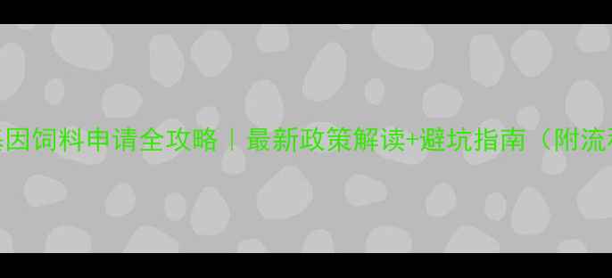 图片 🌱转基因饲料申请全攻略｜最新政策解读+避坑指南（附流程图）