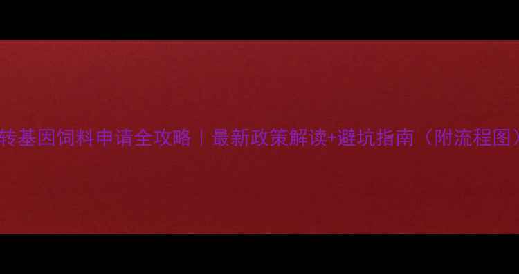 图片 🌱转基因饲料申请全攻略｜最新政策解读+避坑指南（附流程图）1