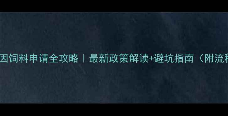 图片 🌱转基因饲料申请全攻略｜最新政策解读+避坑指南（附流程图）2