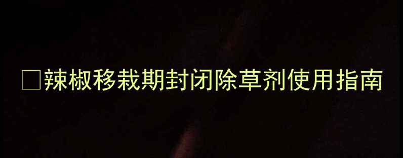 图片 🌱辣椒移栽期封闭除草剂使用指南