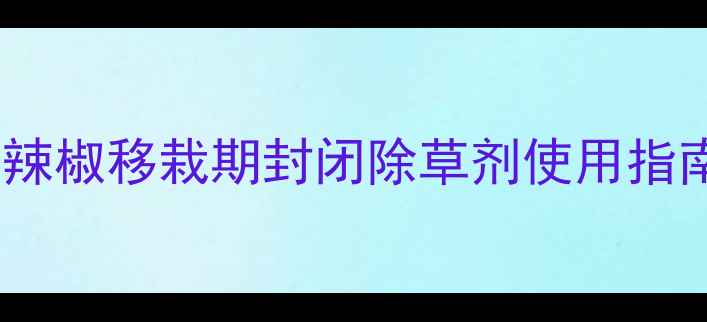 图片 🌱辣椒移栽期封闭除草剂使用指南2