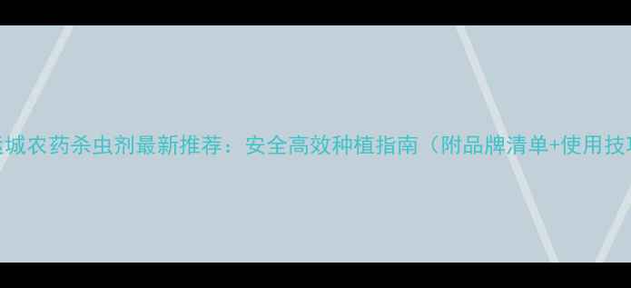 图片 🌱运城农药杀虫剂最新推荐：安全高效种植指南（附品牌清单+使用技巧）