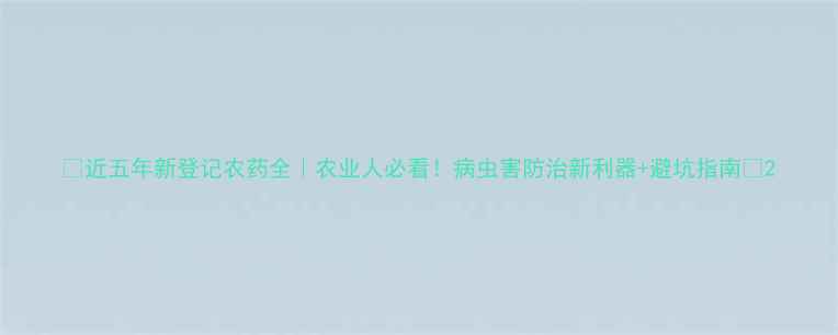 图片 🌱近五年新登记农药全｜农业人必看！病虫害防治新利器+避坑指南🔥2