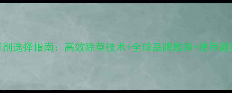 图片 🌱进口除草剂选择指南：高效除草技术+全球品牌推荐+使用避坑全攻略✨