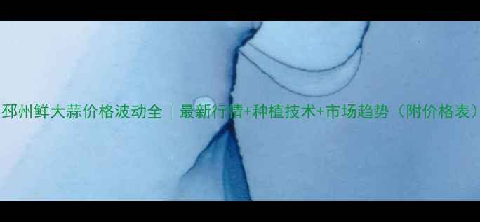 图片 🌱邳州鲜大蒜价格波动全｜最新行情+种植技术+市场趋势（附价格表）1