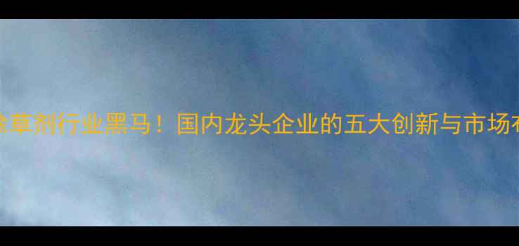 图片 🌱酰胺类除草剂行业黑马！国内龙头企业的五大创新与市场布局全🚜🌾