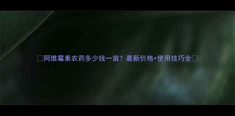 图片 🌱阿维霉素农药多少钱一亩？最新价格+使用技巧全🔥