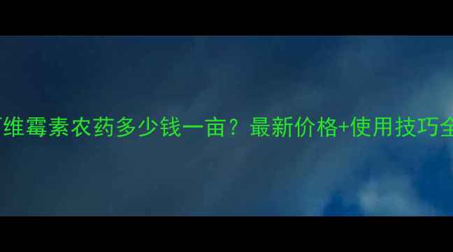 图片 🌱阿维霉素农药多少钱一亩？最新价格+使用技巧全🔥1