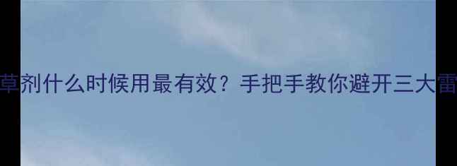 图片 🌱除草剂什么时候用最有效？手把手教你避开三大雷区！