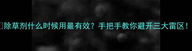 图片 🌱除草剂什么时候用最有效？手把手教你避开三大雷区！2