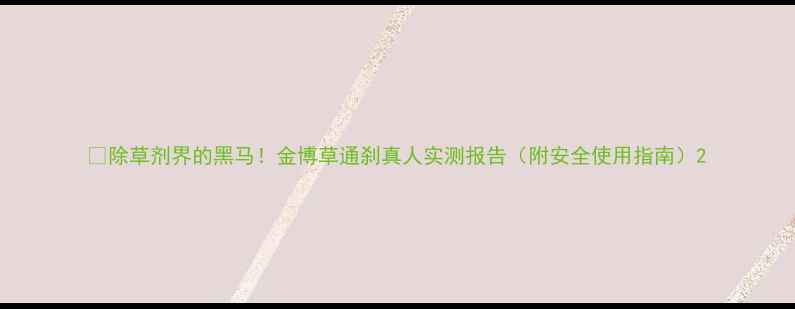 图片 🌱除草剂界的黑马！金博草通刹真人实测报告（附安全使用指南）2
