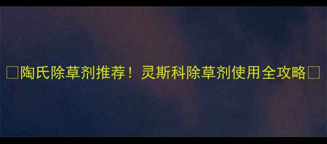 图片 🌱陶氏除草剂推荐！灵斯科除草剂使用全攻略🌱