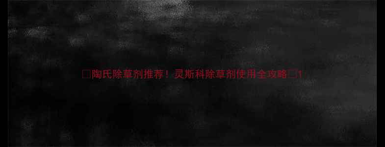 图片 🌱陶氏除草剂推荐！灵斯科除草剂使用全攻略🌱1