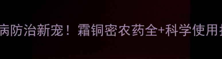 图片 🌱霜霉病防治新宠！霜铜密农药全+科学使用指南🌱1