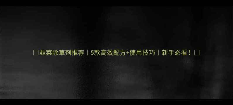 图片 🌱韭菜除草剂推荐｜5款高效配方+使用技巧｜新手必看！💪