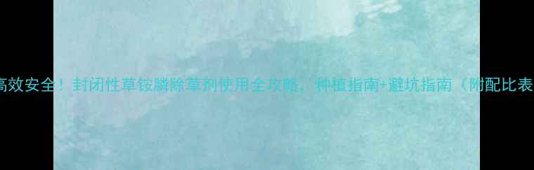 图片 🌱高效安全！封闭性草铵膦除草剂使用全攻略，种植指南+避坑指南（附配比表）2