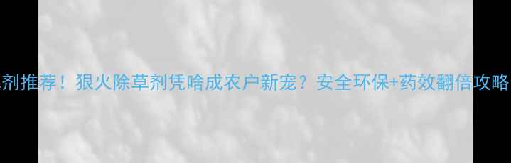 图片 🌱高效除草剂推荐！狠火除草剂凭啥成农户新宠？安全环保+药效翻倍攻略全公开！🌱