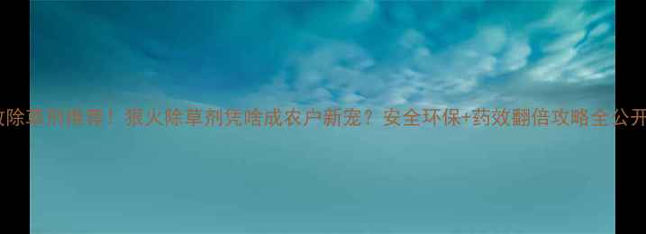 图片 🌱高效除草剂推荐！狠火除草剂凭啥成农户新宠？安全环保+药效翻倍攻略全公开！🌱2
