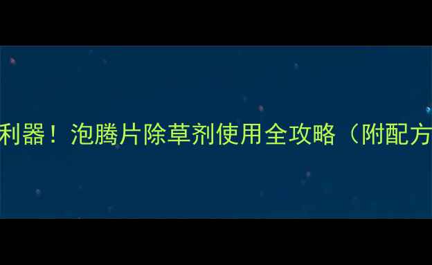图片 🌱高效除草新利器！泡腾片除草剂使用全攻略（附配方+注意事项）1