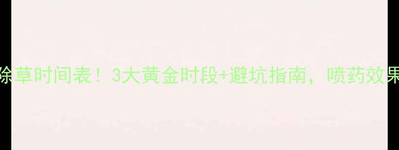 图片 🌱高效除草时间表！3大黄金时段+避坑指南，喷药效果翻倍！