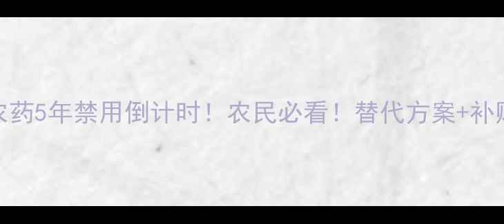 图片 🌱高毒农药5年禁用倒计时！农民必看！替代方案+补贴政策全