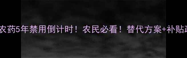 图片 🌱高毒农药5年禁用倒计时！农民必看！替代方案+补贴政策全2