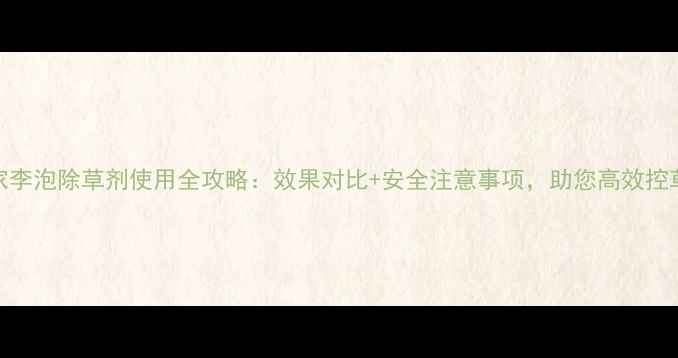 图片 🌱黄家李泡除草剂使用全攻略：效果对比+安全注意事项，助您高效控草！🌱