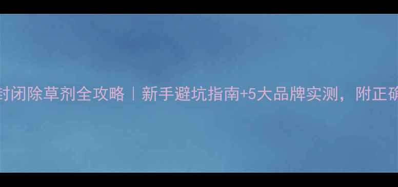 图片 🌱黄瓜苗前封闭除草剂全攻略｜新手避坑指南+5大品牌实测，附正确使用步骤！