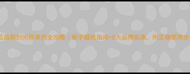 图片 🌱黄瓜苗前封闭除草剂全攻略｜新手避坑指南+5大品牌实测，附正确使用步骤！2