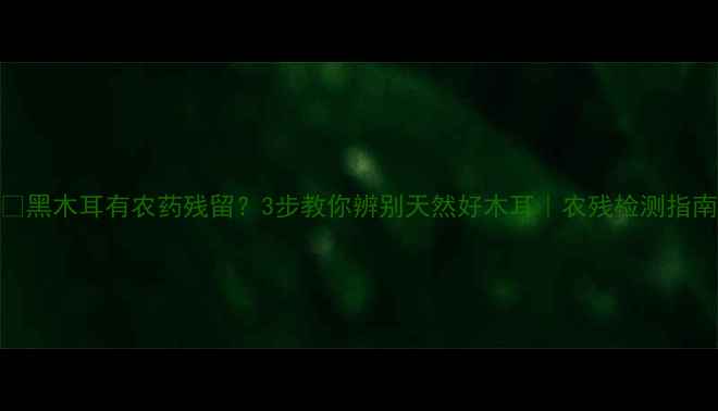 图片 🌱黑木耳有农药残留？3步教你辨别天然好木耳｜农残检测指南
