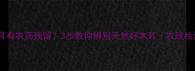 图片 🌱黑木耳有农药残留？3步教你辨别天然好木耳｜农残检测指南1