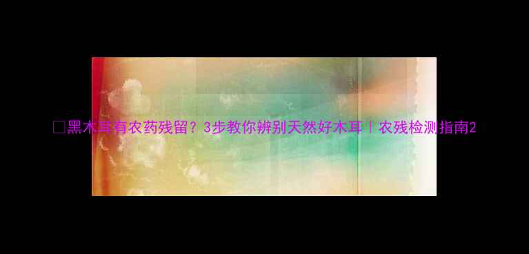 图片 🌱黑木耳有农药残留？3步教你辨别天然好木耳｜农残检测指南2