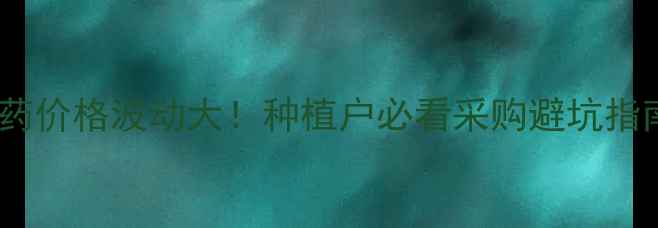 图片 🌱💰农药价格波动大！种植户必看采购避坑指南🌱💰1