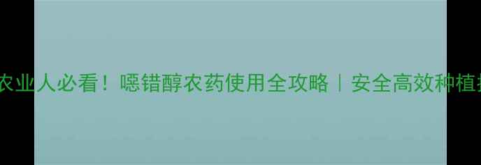图片 🌱🔍农业人必看！噁错醇农药使用全攻略｜安全高效种植指南2