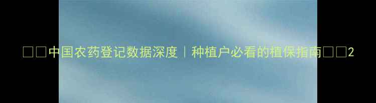 图片 🌱🚜中国农药登记数据深度｜种植户必看的植保指南🌾🔍2