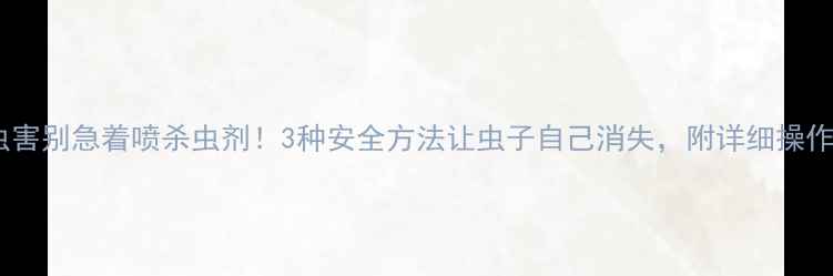 图片 🌳树虫害别急着喷杀虫剂！3种安全方法让虫子自己消失，附详细操作指南2