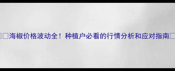 图片 🌶️海椒价格波动全！种植户必看的行情分析和应对指南🌱2
