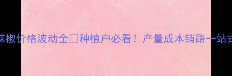图片 🌶️辣椒价格波动全💰种植户必看！产量成本销路一站式指南