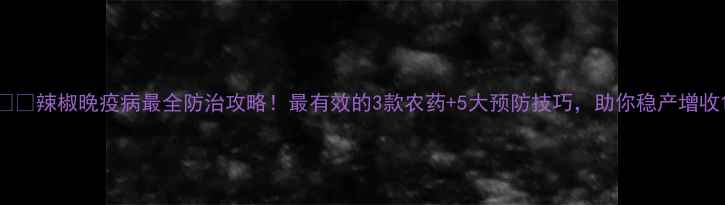 图片 🌶️辣椒晚疫病最全防治攻略！最有效的3款农药+5大预防技巧，助你稳产增收1