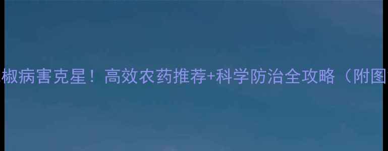 图片 🌶️辣椒病害克星！高效农药推荐+科学防治全攻略（附图解）🔥