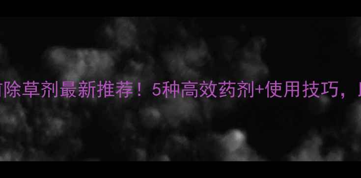 图片 🌻向日葵苗前除草剂最新推荐！5种高效药剂+使用技巧，助你丰收增收