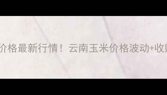 图片 🌽云南干玉米价格最新行情！云南玉米价格波动+收购价全公开💰2