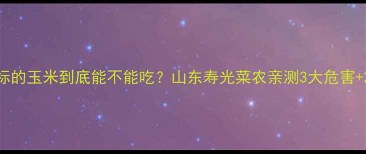 图片 🌽农药残留超标的玉米到底能不能吃？山东寿光菜农亲测3大危害+2个检测方法！