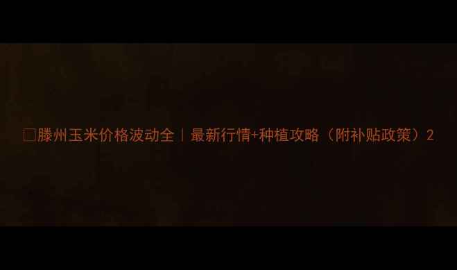 图片 🌽滕州玉米价格波动全｜最新行情+种植攻略（附补贴政策）2