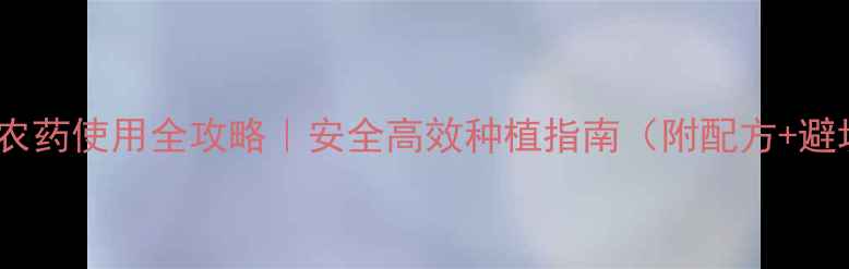 图片 🌽玉米田间农药使用全攻略｜安全高效种植指南（附配方+避坑要点）🌾2