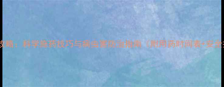 图片 🌽玉米种植全攻略：科学施药技巧与病虫害防治指南（附用药时间表+安全操作视频）🌽1