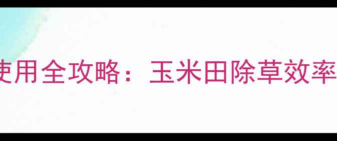 图片 🌽玉米种植户必看！苞米乐除草剂使用全攻略：玉米田除草效率翻倍！附最佳施用技巧与注意事项1
