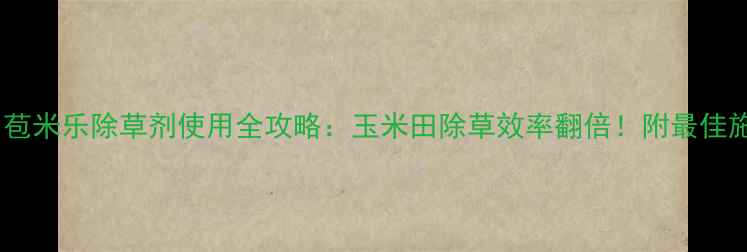 图片 🌽玉米种植户必看！苞米乐除草剂使用全攻略：玉米田除草效率翻倍！附最佳施用技巧与注意事项2